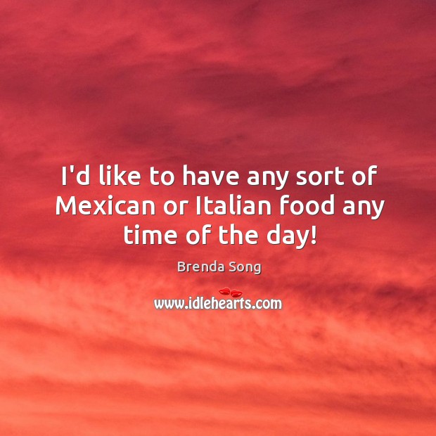 I’d like to have any sort of Mexican or Italian food any time of the day! Brenda Song Picture Quote