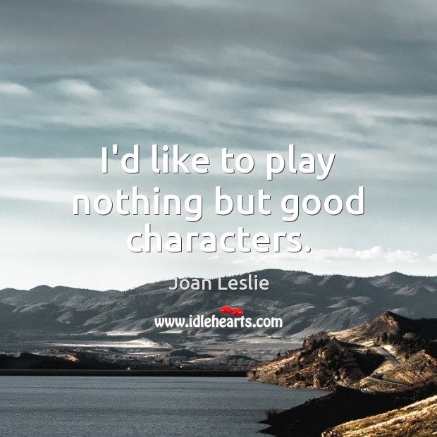 I’d like to play nothing but good characters. Joan Leslie Picture Quote