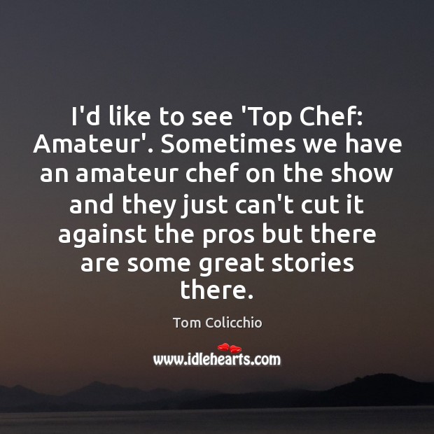 I’d like to see ‘Top Chef: Amateur’. Sometimes we have an amateur Picture Quotes Image