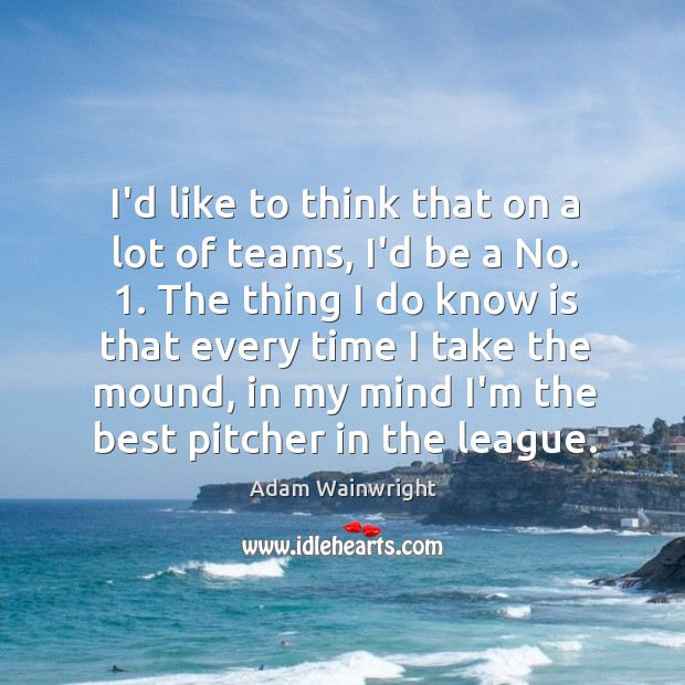 I’d like to think that on a lot of teams, I’d be Adam Wainwright Picture Quote