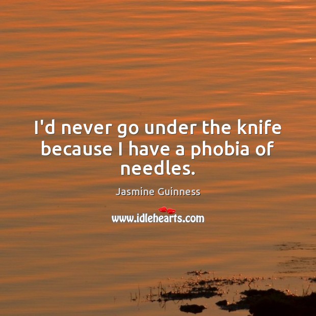 I’d never go under the knife because I have a phobia of needles. Image