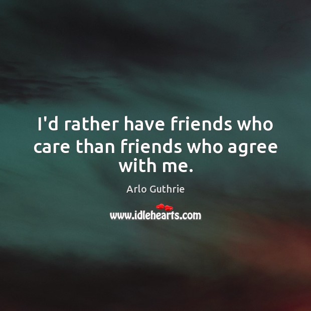 I’d rather have friends who care than friends who agree with me. Arlo Guthrie Picture Quote