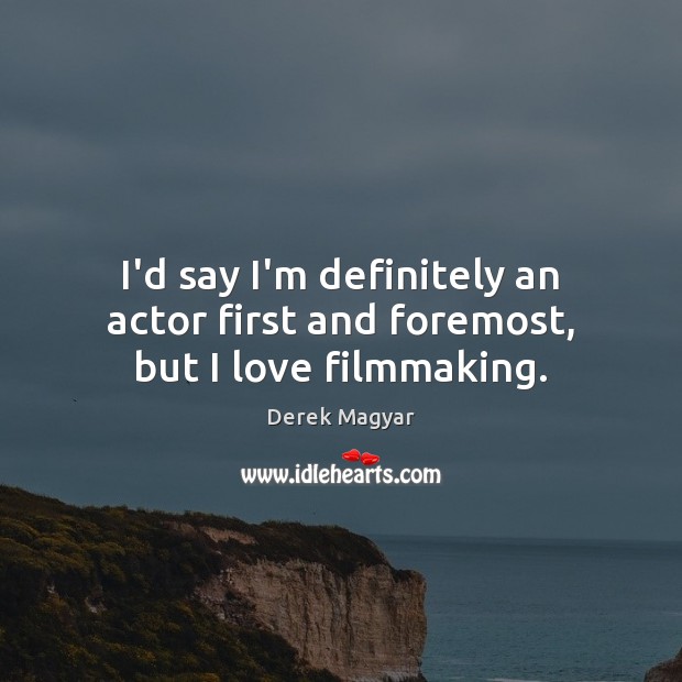 I’d say I’m definitely an actor first and foremost, but I love filmmaking. Derek Magyar Picture Quote