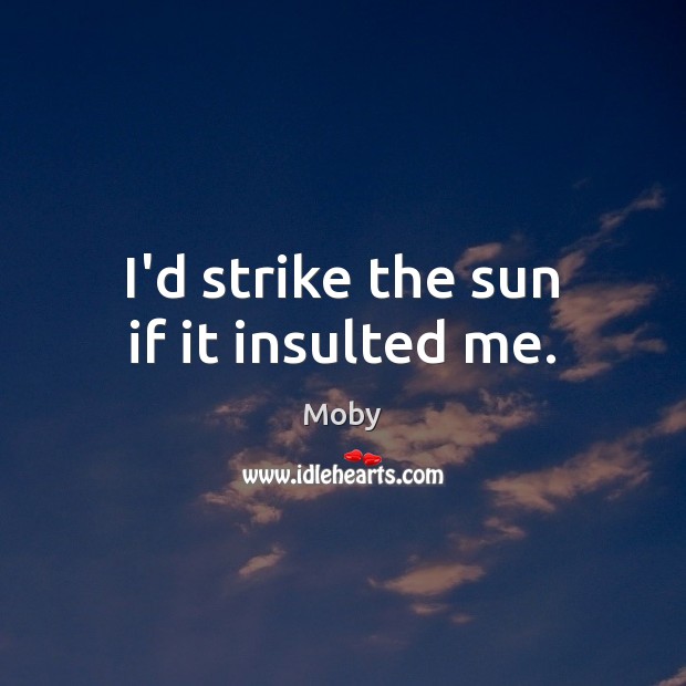 I’d strike the sun if it insulted me. Moby Picture Quote