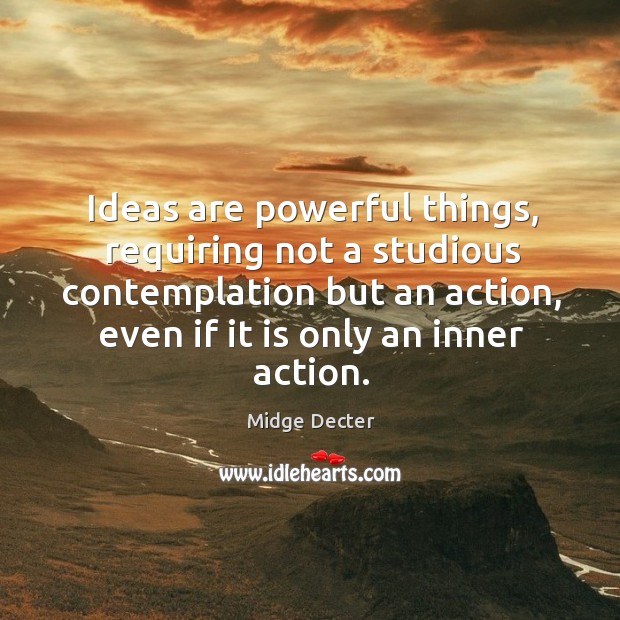 Ideas are powerful things, requiring not a studious contemplation but an action, even if it is only an inner action. Midge Decter Picture Quote