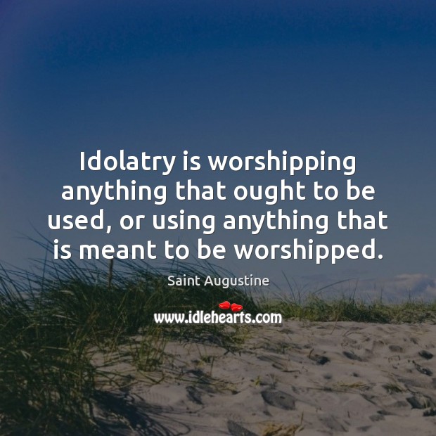 Idolatry is worshipping anything that ought to be used, or using anything Image