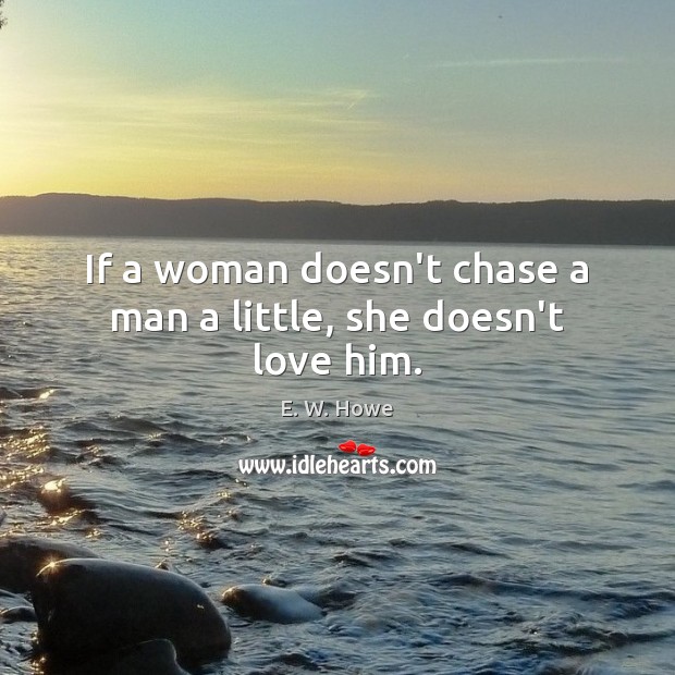 If a woman doesn’t chase a man a little, she doesn’t love him. E. W. Howe Picture Quote