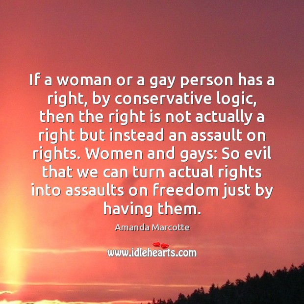 If a woman or a gay person has a right, by conservative Logic Quotes Image