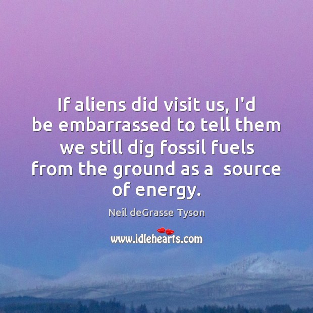 If aliens did visit us, I’d be embarrassed to tell them we Neil deGrasse Tyson Picture Quote