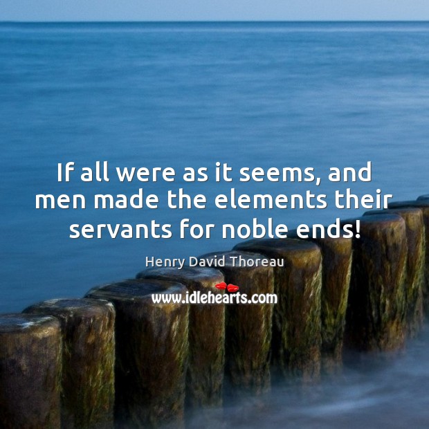 If all were as it seems, and men made the elements their servants for noble ends! Henry David Thoreau Picture Quote