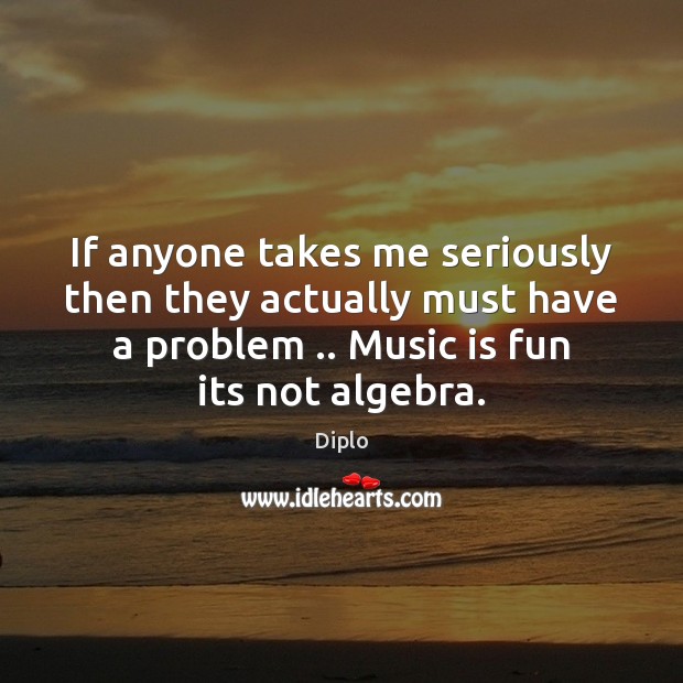 If anyone takes me seriously then they actually must have a problem .. Music Quotes Image