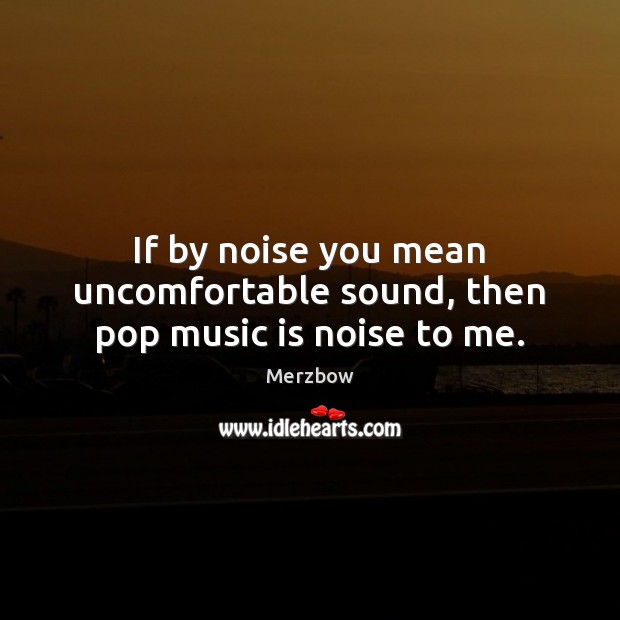 If by noise you mean uncomfortable sound, then pop music is noise to me. Merzbow Picture Quote