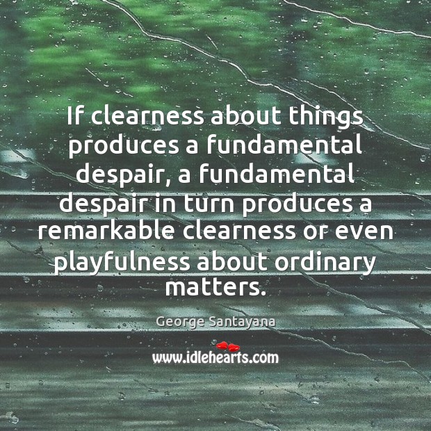 If clearness about things produces a fundamental despair, a fundamental despair in Image