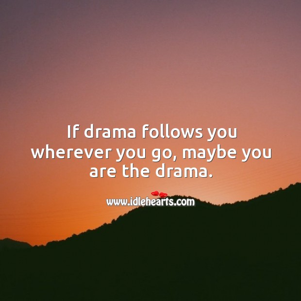 If drama follows you wherever you go, maybe you are the drama.