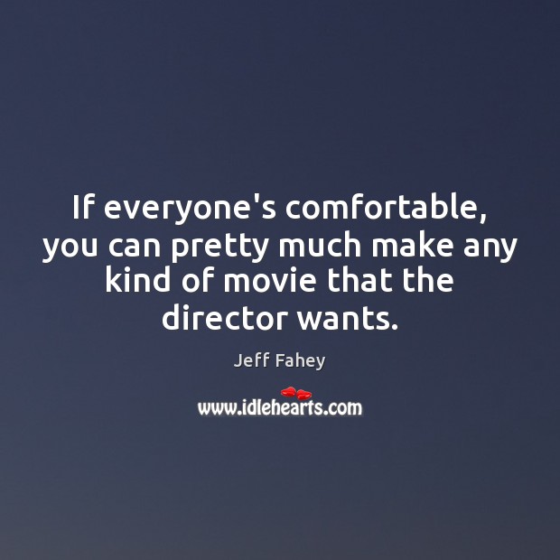 If everyone’s comfortable, you can pretty much make any kind of movie Jeff Fahey Picture Quote