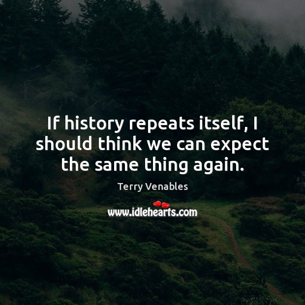 If history repeats itself, I should think we can expect the same thing again. Terry Venables Picture Quote