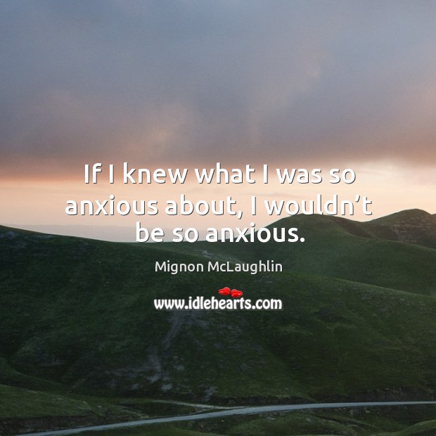 If I knew what I was so anxious about, I wouldn’t be so anxious. Mignon McLaughlin Picture Quote