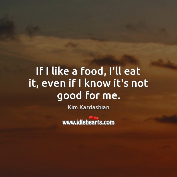 If I like a food, I’ll eat it, even if I know it’s not good for me. Food Quotes Image