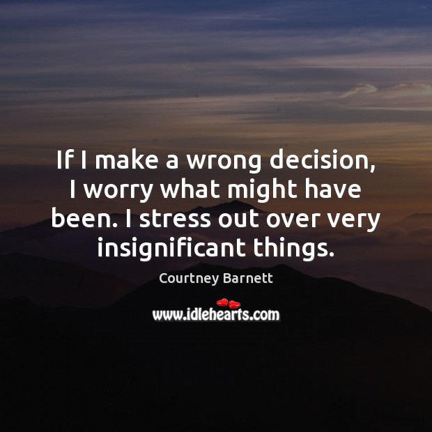 If I make a wrong decision, I worry what might have been. Image