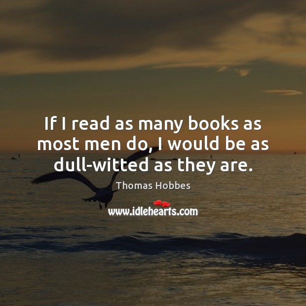 If I read as many books as most men do, I would be as dull-witted as they are. Thomas Hobbes Picture Quote