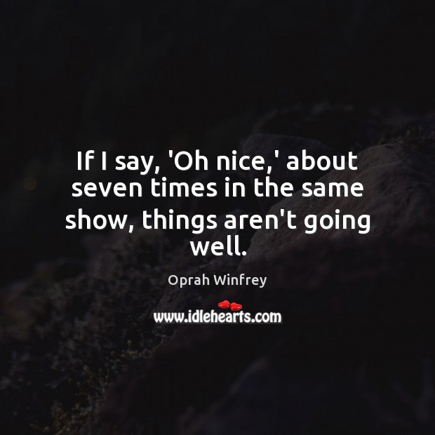 If I say, ‘Oh nice,’ about seven times in the same show, things aren’t going well. Oprah Winfrey Picture Quote