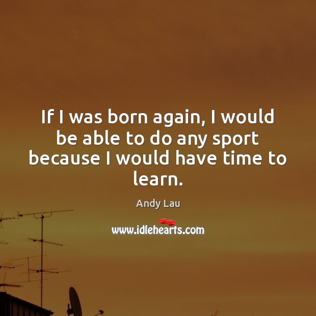 If I was born again, I would be able to do any sport because I would have time to learn. Image