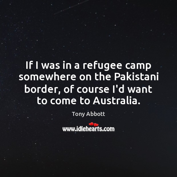 If I was in a refugee camp somewhere on the Pakistani border, Tony Abbott Picture Quote