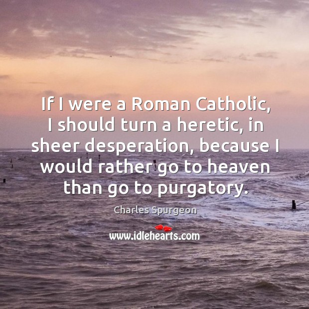 If I were a roman catholic, I should turn a heretic, in sheer desperation, because Charles Spurgeon Picture Quote