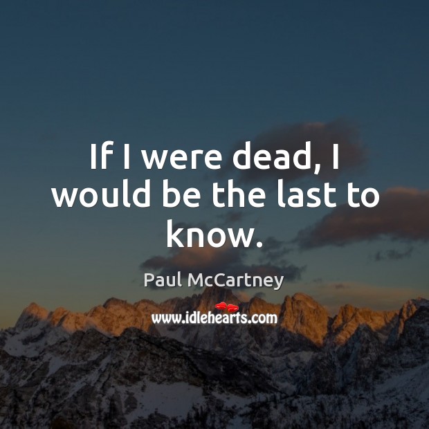 If I were dead, I would be the last to know. Paul McCartney Picture Quote