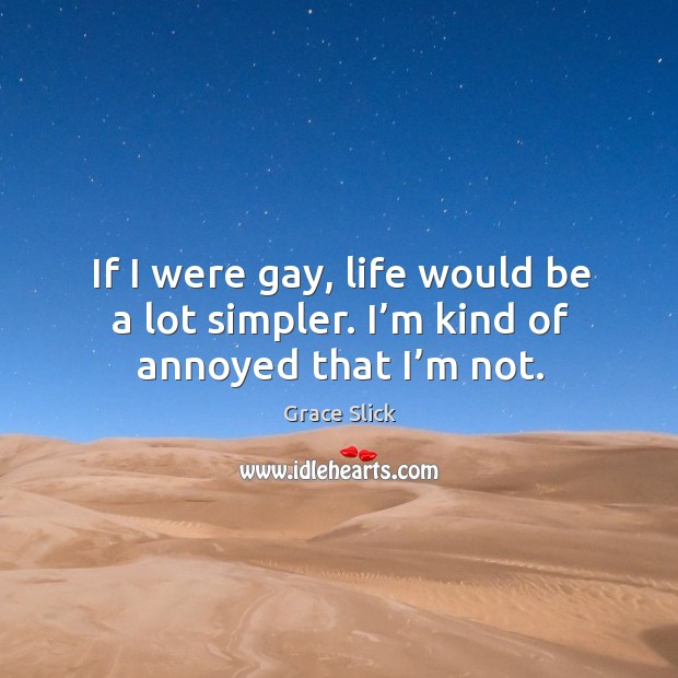 If I were gay, life would be a lot simpler. I’m kind of annoyed that I’m not. Grace Slick Picture Quote