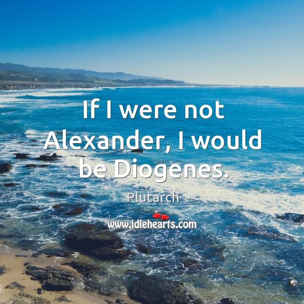 If I were not alexander, I would be diogenes. Plutarch Picture Quote