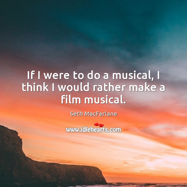 If I were to do a musical, I think I would rather make a film musical. Seth MacFarlane Picture Quote