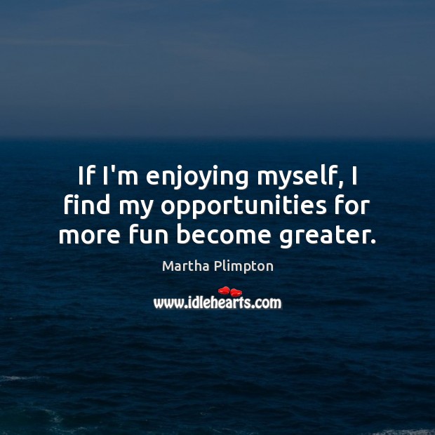 Martha Plimpton Quote: “If I'm enjoying myself, I find my
