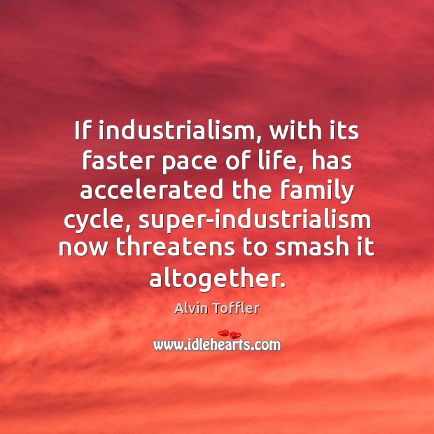 If industrialism, with its faster pace of life, has accelerated the family Alvin Toffler Picture Quote