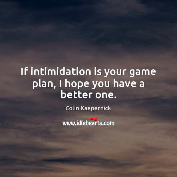 If intimidation is your game plan, I hope you have a better one ...