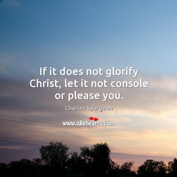 If it does not glorify Christ, let it not console or please you. Charles Spurgeon Picture Quote