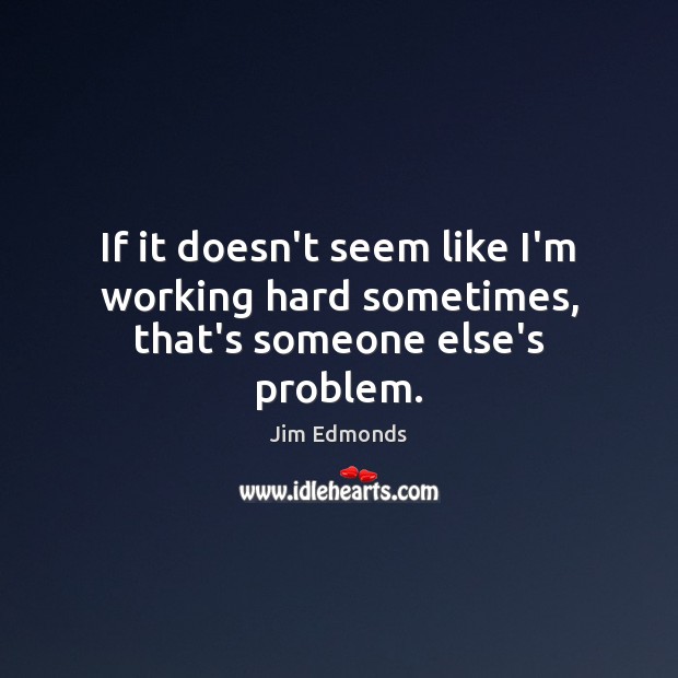 If it doesn’t seem like I’m working hard sometimes, that’s someone else’s problem. Image