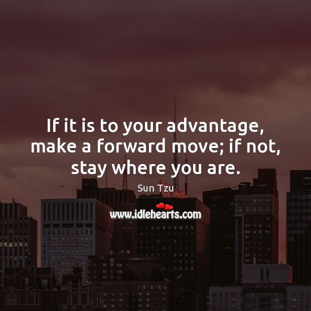 If it is to your advantage, make a forward move; if not, stay where you are. Sun Tzu Picture Quote