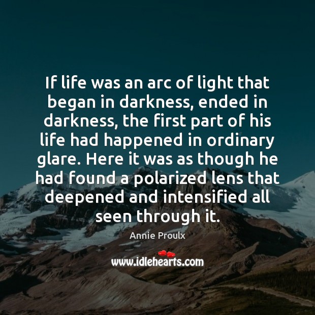 If life was an arc of light that began in darkness, ended Annie Proulx Picture Quote