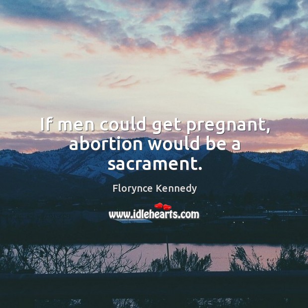 If men could get pregnant, abortion would be a sacrament. Image