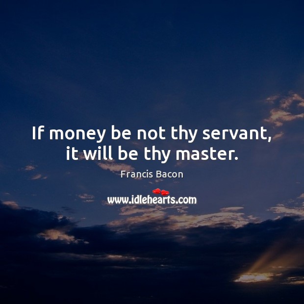 If money be not thy servant, it will be thy master. Image