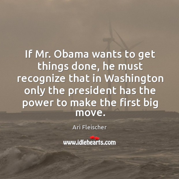 If mr. Obama wants to get things done, he must recognize that in washington only the president Ari Fleischer Picture Quote