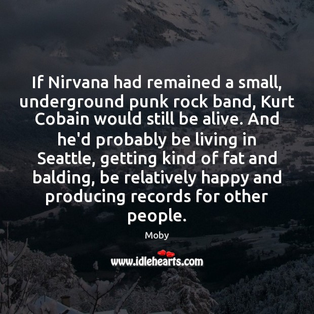 If Nirvana had remained a small, underground punk rock band, Kurt Cobain Moby Picture Quote