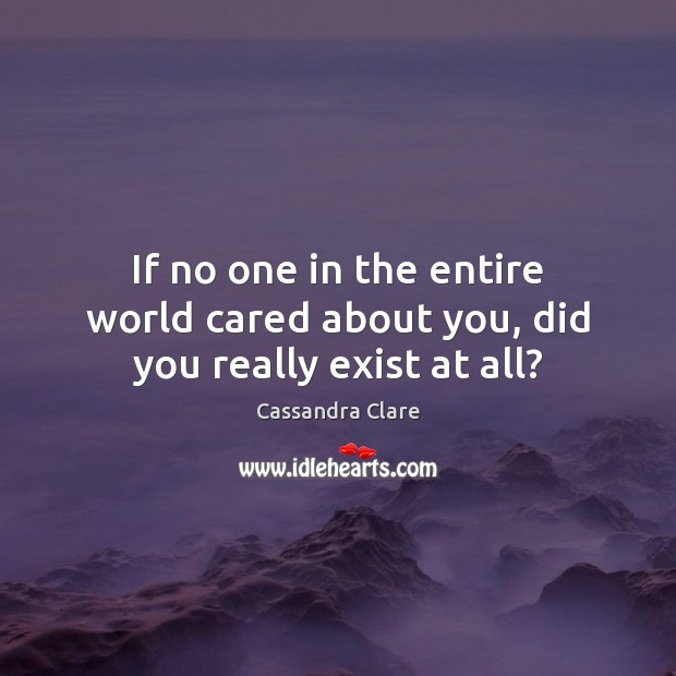 If no one in the entire world cared about you, did you really exist at all? Image