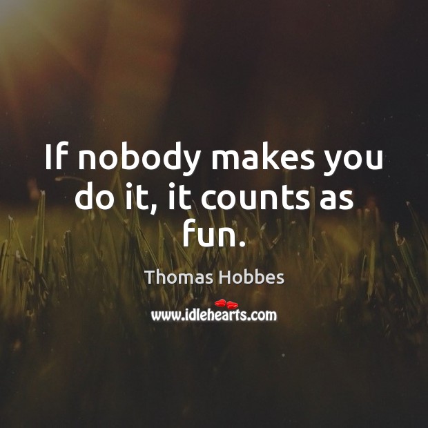 If nobody makes you do it, it counts as fun. Thomas Hobbes Picture Quote