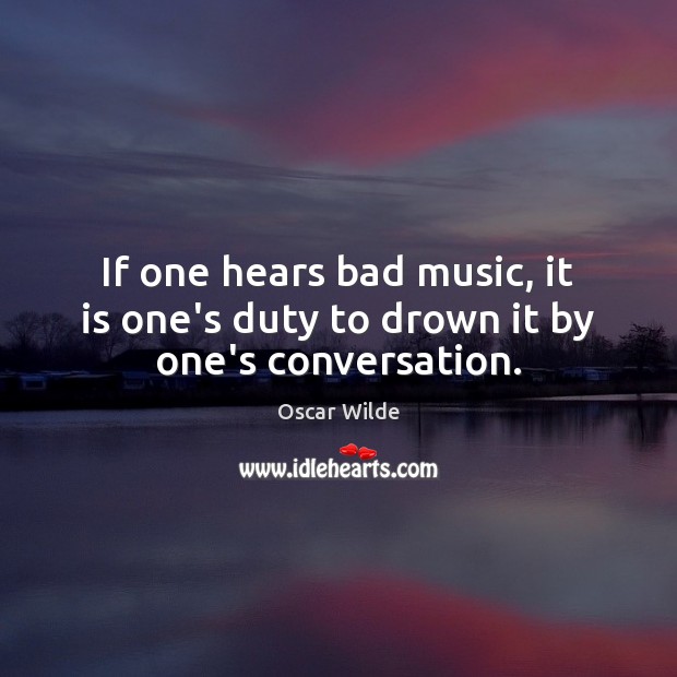 If one hears bad music, it is one’s duty to drown it by one’s conversation. Picture Quotes Image