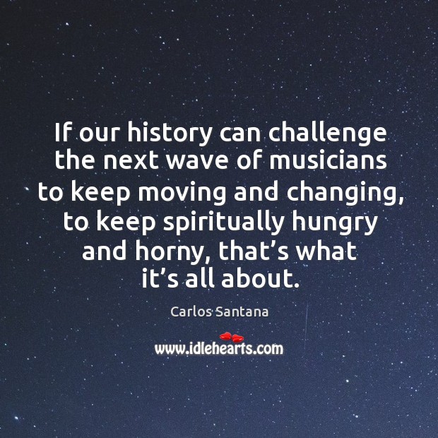 If our history can challenge the next wave of musicians to keep moving and changing Image