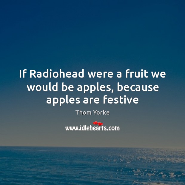 If Radiohead were a fruit we would be apples, because apples are festive Thom Yorke Picture Quote