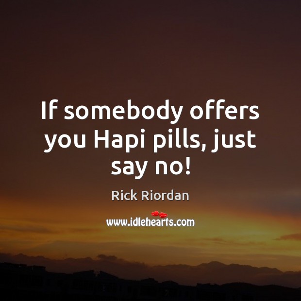 If somebody offers you Hapi pills, just say no! Rick Riordan Picture Quote