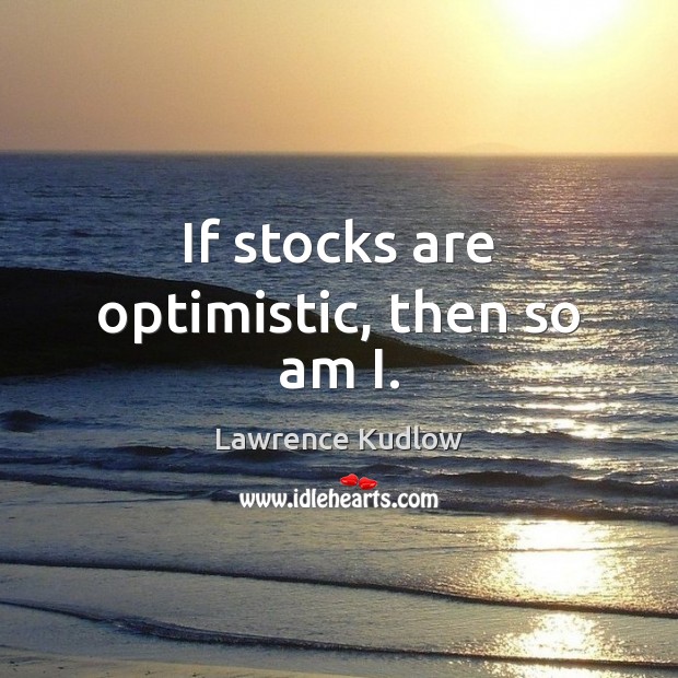 If stocks are optimistic, then so am I. Lawrence Kudlow Picture Quote